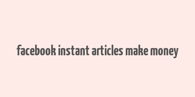 facebook instant articles make money