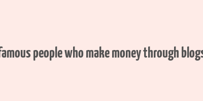 famous people who make money through blogs