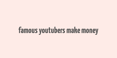 famous youtubers make money