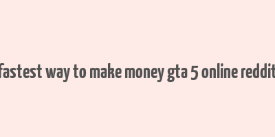 fastest way to make money gta 5 online reddit