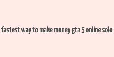 fastest way to make money gta 5 online solo