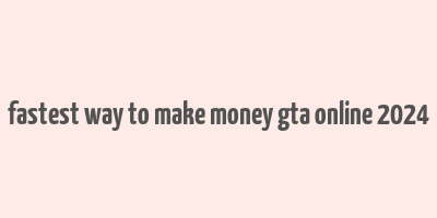 fastest way to make money gta online 2024