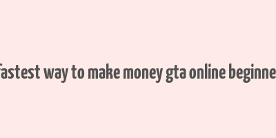 fastest way to make money gta online beginner