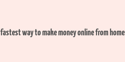 fastest way to make money online from home