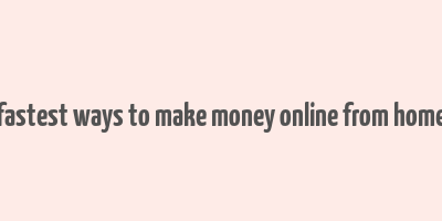 fastest ways to make money online from home