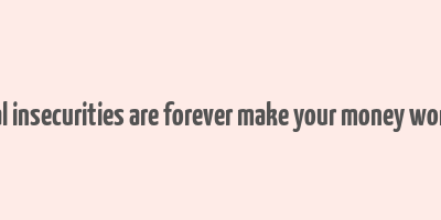 financial insecurities are forever make your money work them