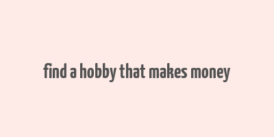 find a hobby that makes money