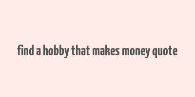 find a hobby that makes money quote