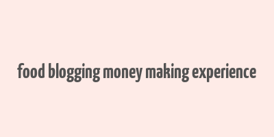 food blogging money making experience