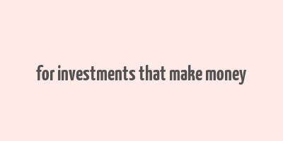 for investments that make money