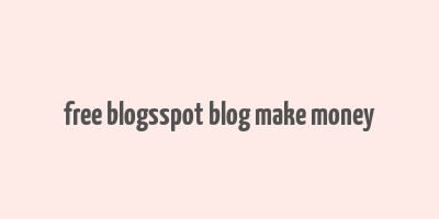 free blogsspot blog make money