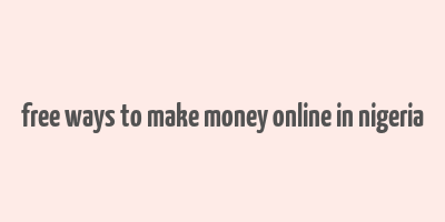 free ways to make money online in nigeria