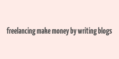 freelancing make money by writing blogs