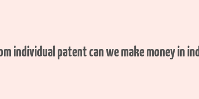 from individual patent can we make money in india