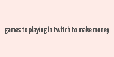 games to playing in twitch to make money