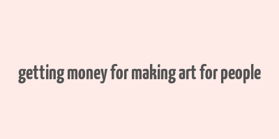 getting money for making art for people