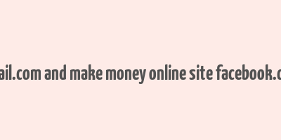 gmail.com and make money online site facebook.com