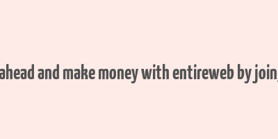 go ahead and make money with entireweb by joing it