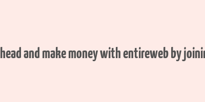 go ahead and make money with entireweb by joining it