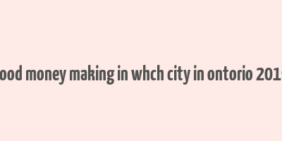 good money making in whch city in ontorio 2019