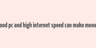 good pc and high internet speed can make money