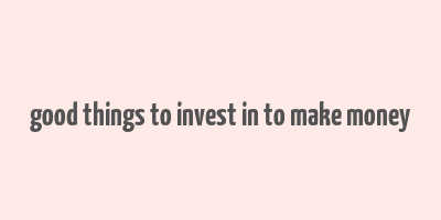 good things to invest in to make money