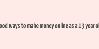 good ways to make money online as a 13 year old