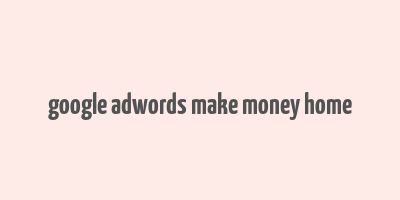 google adwords make money home