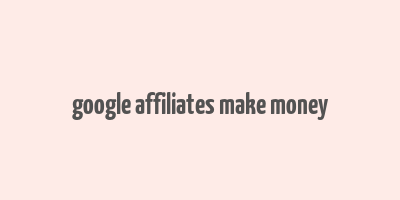 google affiliates make money