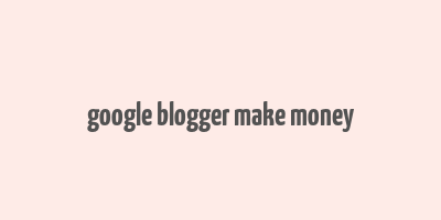 google blogger make money