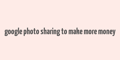 google photo sharing to make more money