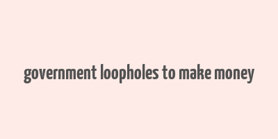 government loopholes to make money