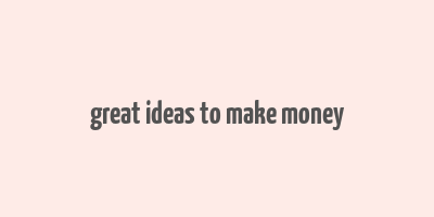 great ideas to make money