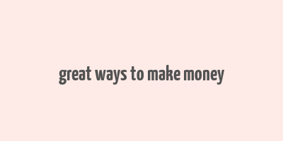 great ways to make money