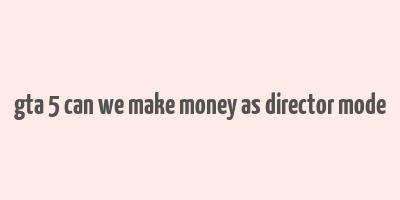 gta 5 can we make money as director mode