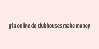 gta online do clubhouses make money