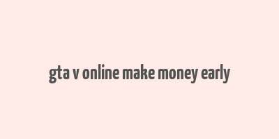 gta v online make money early