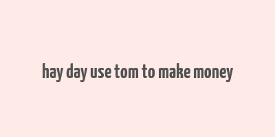 hay day use tom to make money