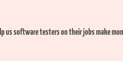 help us software testers on their jobs make money