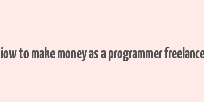 hiow to make money as a programmer freelancer