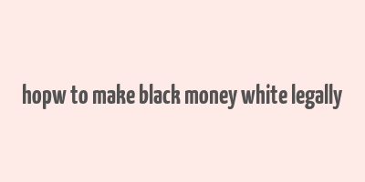 hopw to make black money white legally