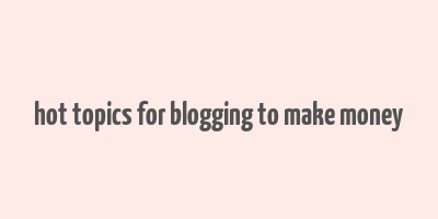 hot topics for blogging to make money