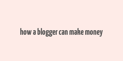 how a blogger can make money