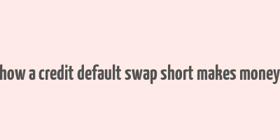 how a credit default swap short makes money