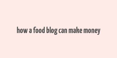 how a food blog can make money