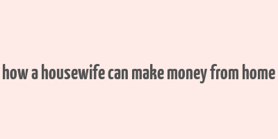 how a housewife can make money from home