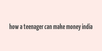 how a teenager can make money india