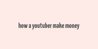 how a youtuber make money