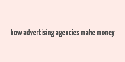 how advertising agencies make money