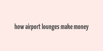 how airport lounges make money